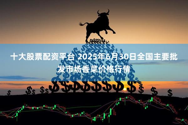 十大股票配资平台 2025年6月30日全国主要批发市场香菜价格行情