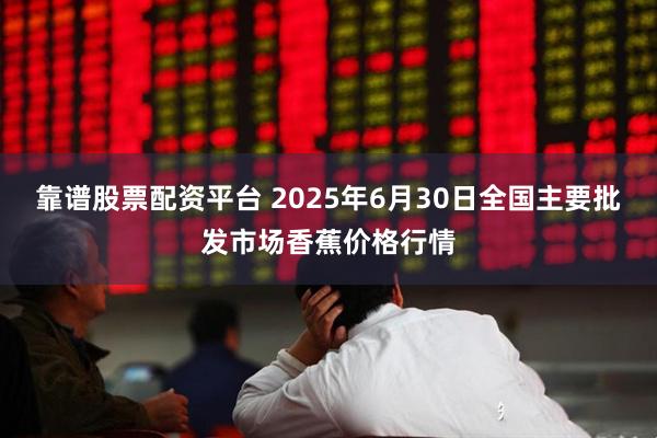 靠谱股票配资平台 2025年6月30日全国主要批发市场香蕉价格行情