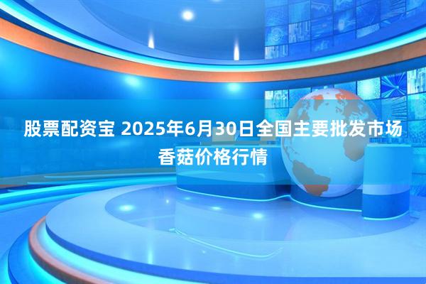 股票配资宝 2025年6月30日全国主要批发市场香菇价格行情