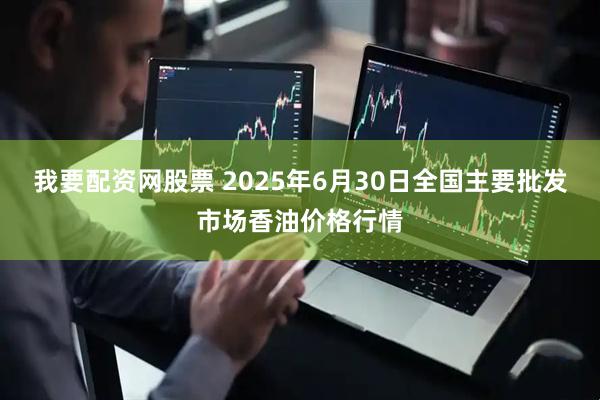 我要配资网股票 2025年6月30日全国主要批发市场香油价格行情