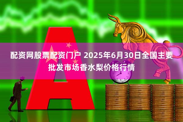 配资网股票配资门户 2025年6月30日全国主要批发市场香水梨价格行情