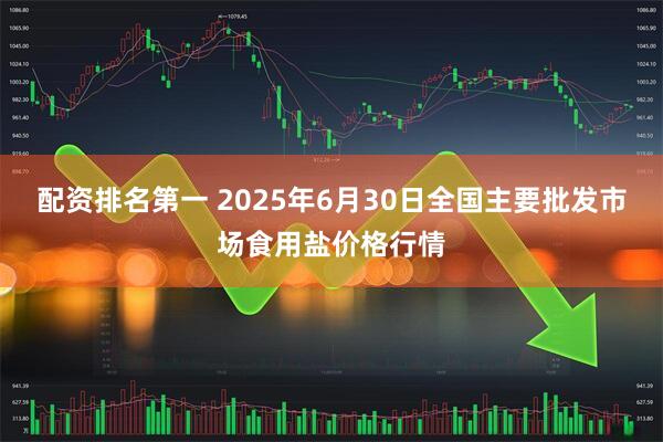 配资排名第一 2025年6月30日全国主要批发市场食用盐价格行情