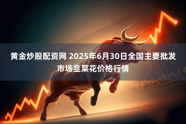 黄金炒股配资网 2025年6月30日全国主要批发市场韭菜花价格行情