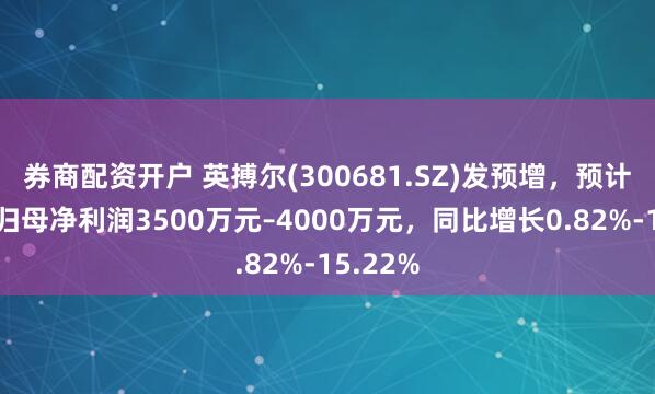 券商配资开户 英搏尔(300681.SZ)发预增，预计上半年归母净利润3500万元–4000万元，同比增长0.82%-15.22%