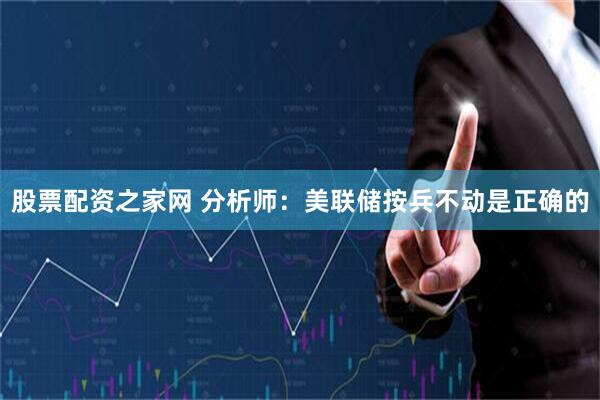 股票配资之家网 分析师：美联储按兵不动是正确的