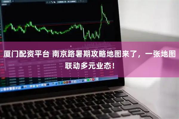 厦门配资平台 南京路暑期攻略地图来了，一张地图联动多元业态！