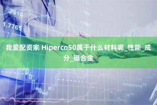 我爱配资家 Hiperco50属于什么材料呢_性能_成分_磁合金