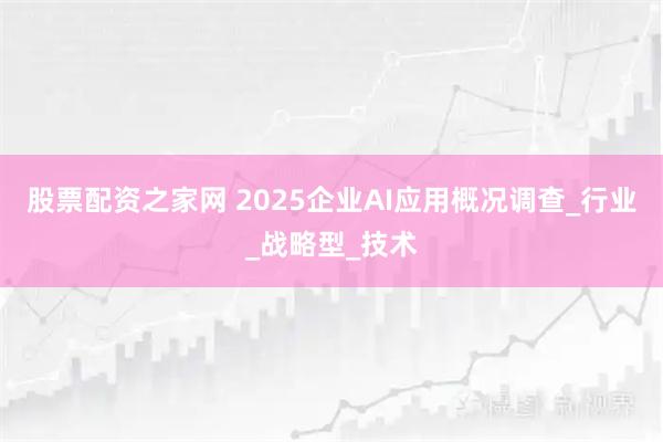 股票配资之家网 2025企业AI应用概况调查_行业_战略型_技术