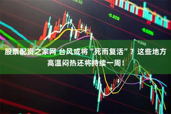 股票配资之家网 台风或将“死而复活”？这些地方高温闷热还将持续一周！