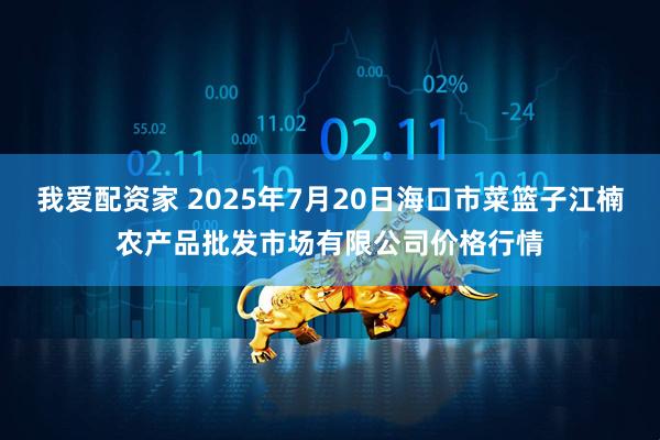 我爱配资家 2025年7月20日海口市菜篮子江楠农产品批发市场有限公司价格行情