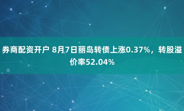 券商配资开户 8月7日丽岛转债上涨0.37%，转股溢价率52.04%