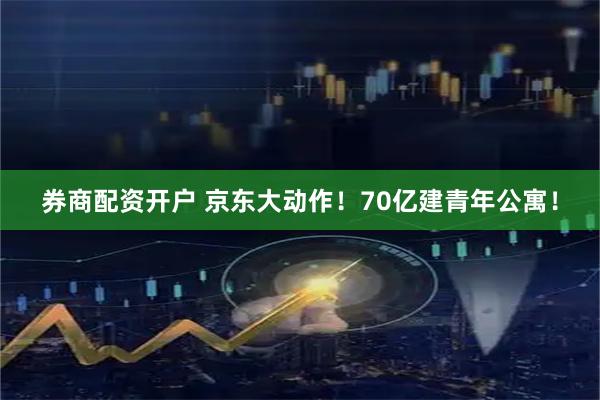 券商配资开户 京东大动作！70亿建青年公寓！