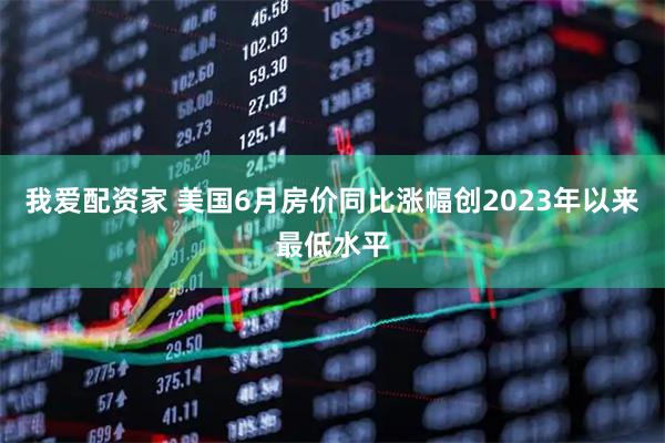 我爱配资家 美国6月房价同比涨幅创2023年以来最低水平