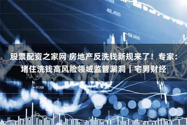 股票配资之家网 房地产反洗钱新规来了！专家：堵住洗钱高风险领域监管漏洞｜宅男财经