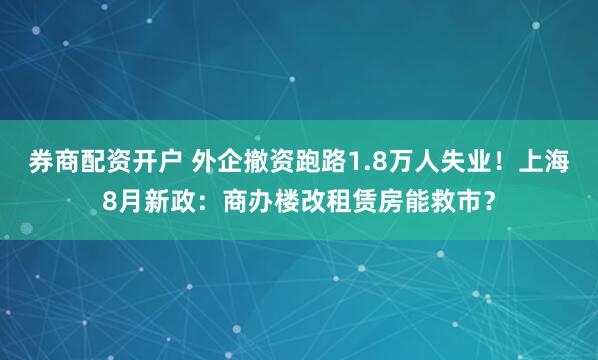 券商配资开户 外企撤资跑路1.8万人失业！上海8月新政：商办楼改租赁房能救市？