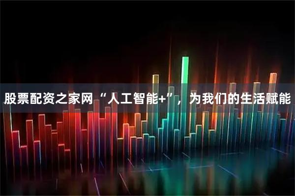 股票配资之家网 “人工智能+”，为我们的生活赋能