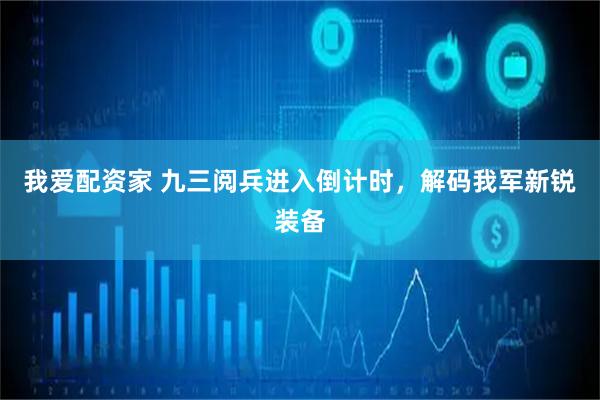我爱配资家 九三阅兵进入倒计时，解码我军新锐装备