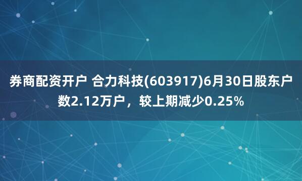 券商配资开户 合力科技(603917)6月30日股东户数2.12万户，较上期减少0.25%