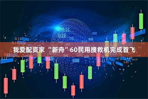 我爱配资家 “新舟”60民用搜救机完成首飞