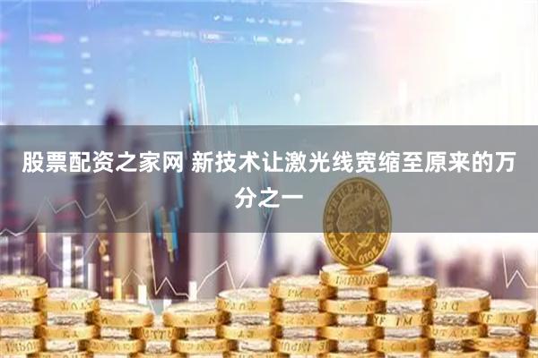 股票配资之家网 新技术让激光线宽缩至原来的万分之一