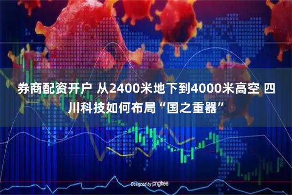 券商配资开户 从2400米地下到4000米高空 四川科技如何布局“国之重器”