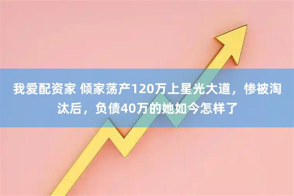 我爱配资家 倾家荡产120万上星光大道，惨被淘汰后，负债40万的她如今怎样了