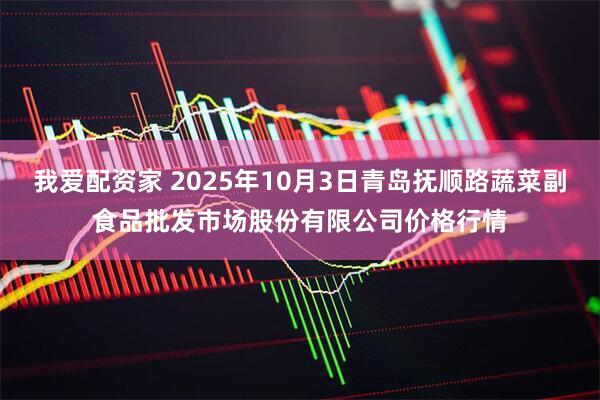 我爱配资家 2025年10月3日青岛抚顺路蔬菜副食品批发市场股份有限公司价格行情