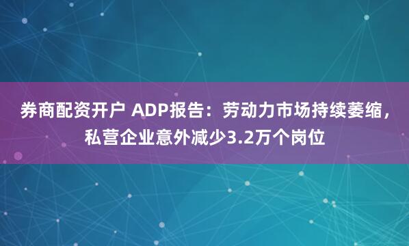 券商配资开户 ADP报告：劳动力市场持续萎缩，私营企业意外减少3.2万个岗位