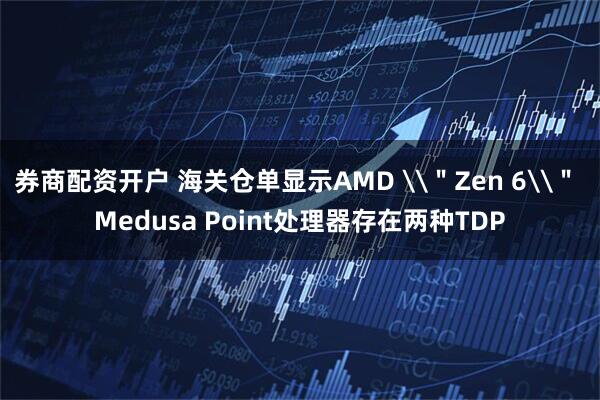 券商配资开户 海关仓单显示AMD \＂Zen 6\＂ Medusa Point处理器存在两种TDP