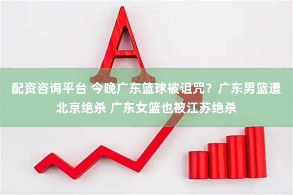 配资咨询平台 今晚广东篮球被诅咒？广东男篮遭北京绝杀 广东女篮也被江苏绝杀