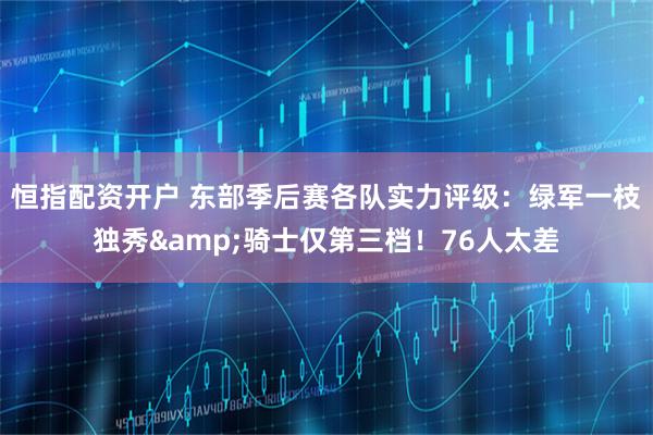 恒指配资开户 东部季后赛各队实力评级：绿军一枝独秀&骑士仅第三档！76人太差
