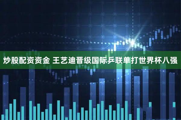 炒股配资资金 王艺迪晋级国际乒联单打世界杯八强