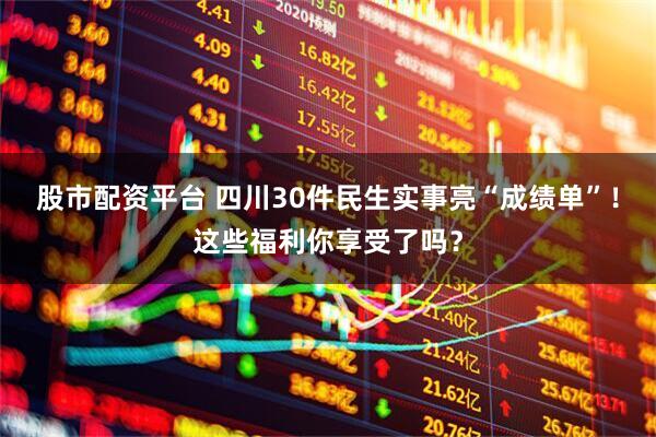 股市配资平台 四川30件民生实事亮“成绩单”！这些福利你享受了吗？