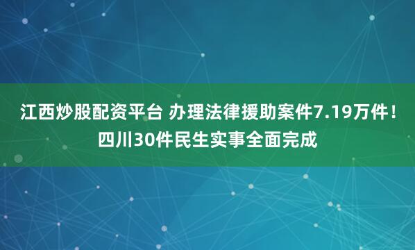 江西炒股配资平台 办理法律援助案件7.19万件！四川30件民生实事全面完成