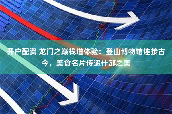 开户配资 龙门之巅栈道体验：登山博物馆连接古今，美食名片传递什邡之美
