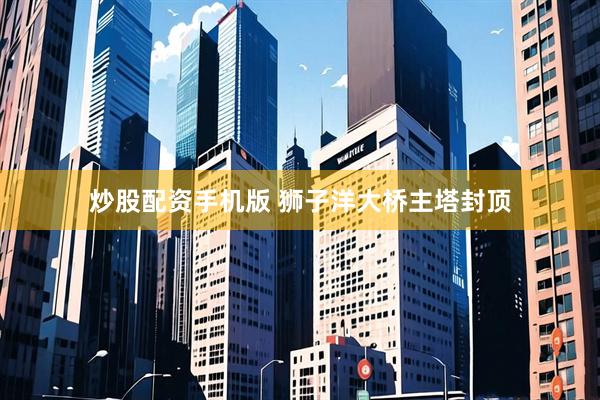 炒股配资手机版 狮子洋大桥主塔封顶