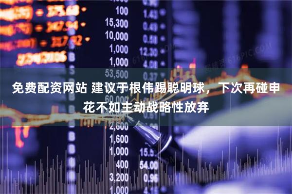 免费配资网站 建议于根伟踢聪明球，下次再碰申花不如主动战略性放弃