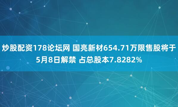 炒股配资178论坛网 国亮新材654.71万限售股将于5月8日解禁 占总股本7.8282%
