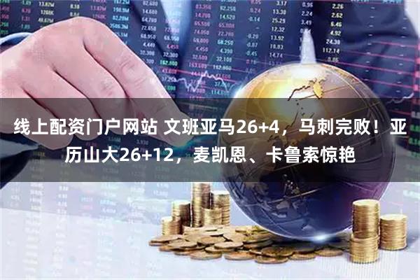 线上配资门户网站 文班亚马26+4，马刺完败！亚历山大26+12，麦凯恩、卡鲁索惊艳