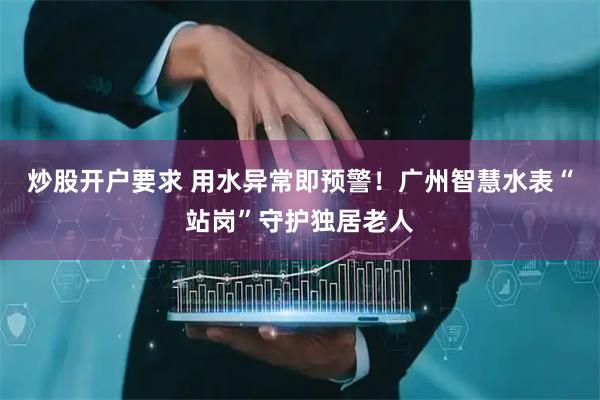炒股开户要求 用水异常即预警！广州智慧水表“站岗”守护独居老人