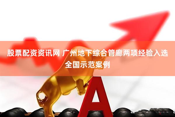 股票配资资讯网 广州地下综合管廊两项经验入选全国示范案例