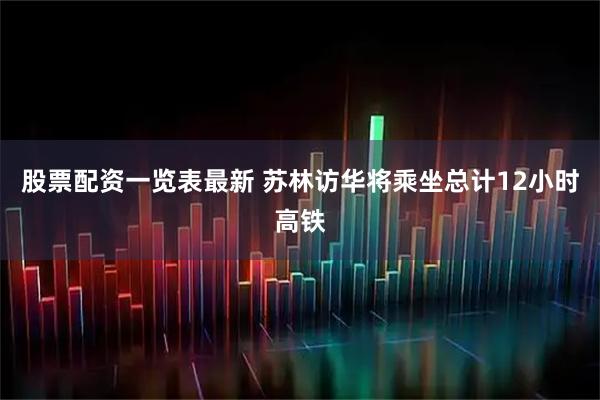 股票配资一览表最新 苏林访华将乘坐总计12小时高铁
