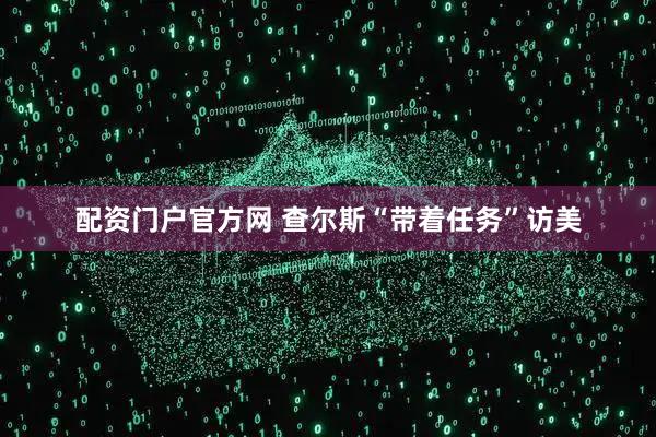 配资门户官方网 查尔斯“带着任务”访美