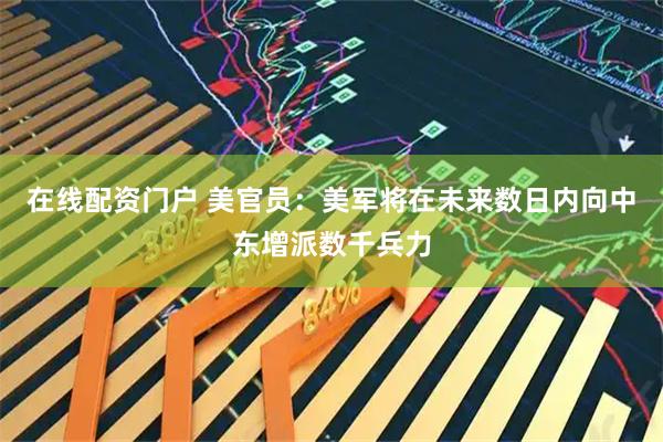 在线配资门户 美官员：美军将在未来数日内向中东增派数千兵力