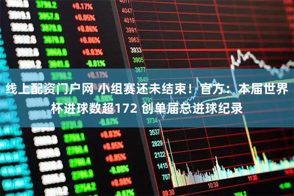 线上配资门户网 小组赛还未结束！官方：本届世界杯进球数超172 创单届总进球纪录