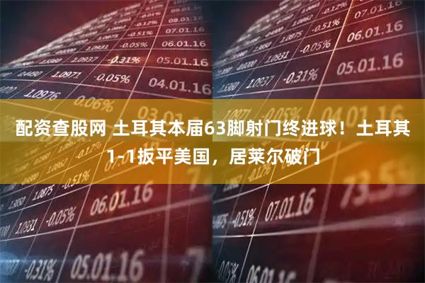 配资查股网 土耳其本届63脚射门终进球！土耳其1-1扳平美国，居莱尔破门