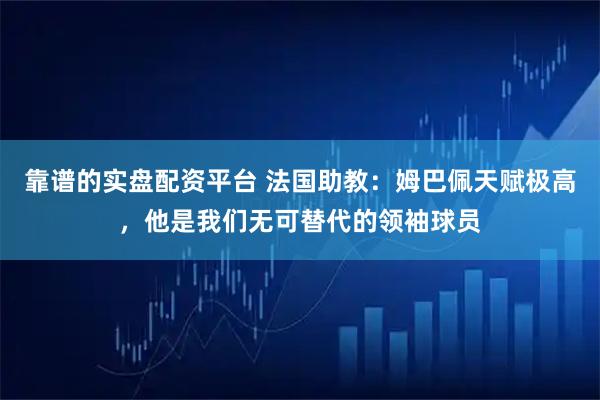 靠谱的实盘配资平台 法国助教：姆巴佩天赋极高，他是我们无可替代的领袖球员
